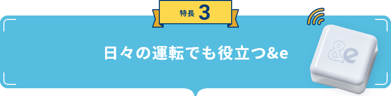 特長3 日々の運転でも役立つ&e